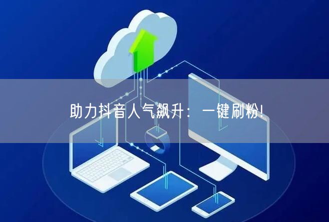 助力抖音人气飙升：一键刷粉!
