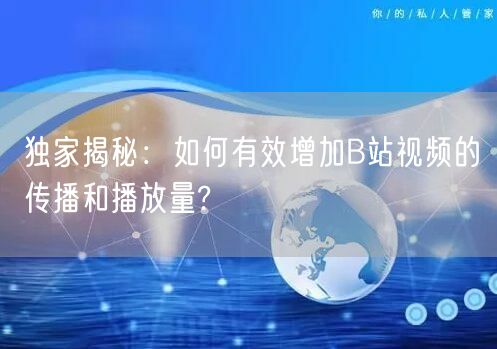 独家揭秘：如何有效增加B站视频的传播和播放量?