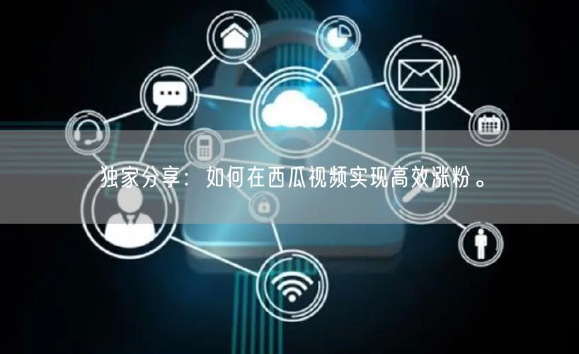 独家分享：如何在西瓜视频实现高效涨粉。