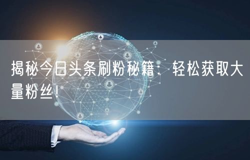 揭秘今日头条刷粉秘籍：轻松获取大量粉丝！