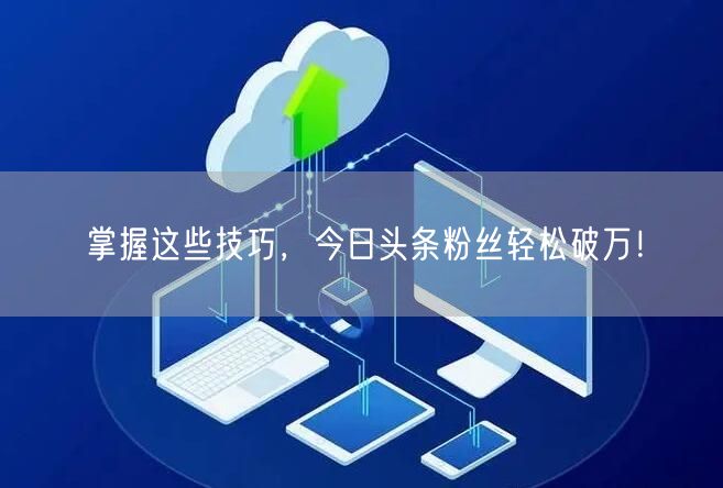 掌握这些技巧，今日头条粉丝轻松破万！