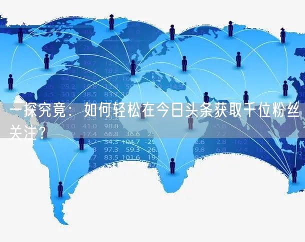 一探究竟：如何轻松在今日头条获取千位粉丝关注？