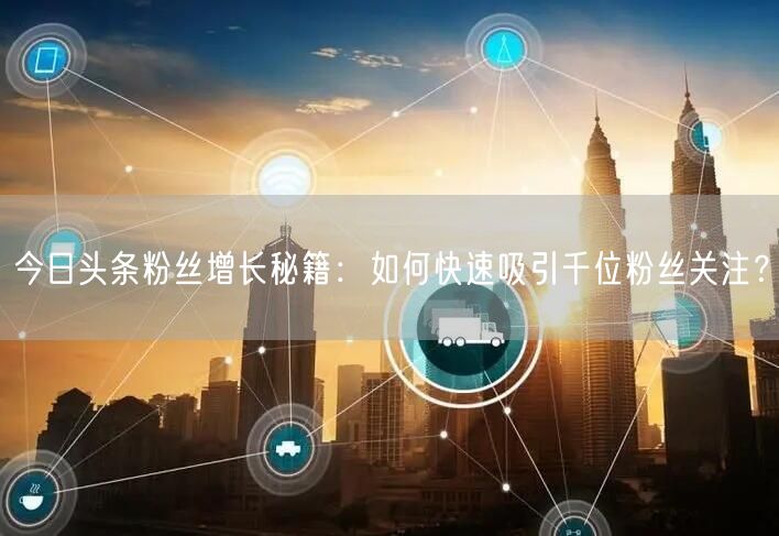 今日头条粉丝增长秘籍：如何快速吸引千位粉