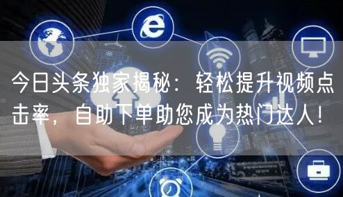 今日头条独家揭秘：轻松提升视频点击率，自助下单助您成为热门达