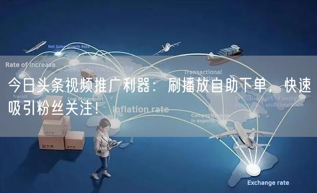 今日头条视频推广利器：刷播放自助下单，快