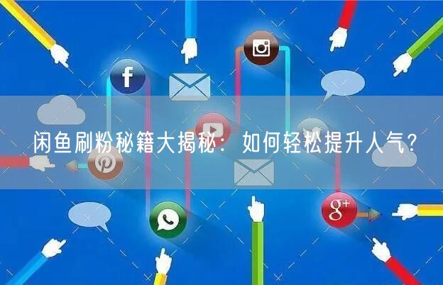 闲鱼刷粉秘籍大揭秘：如何轻松提升人气？