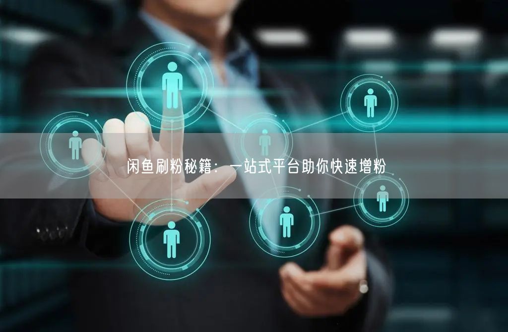 闲鱼刷粉秘籍：一站式平台助你快速增粉