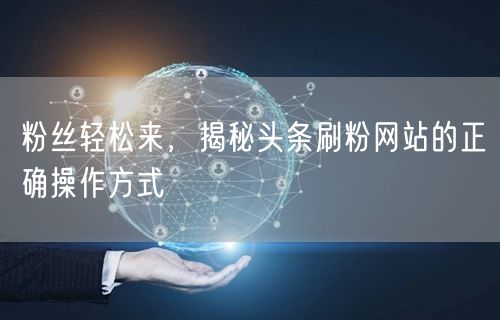 粉丝轻松来，揭秘头条刷粉网站的正确操作方式