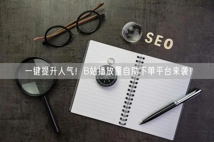 一键提升人气！B站播放量自助下单平台来袭！