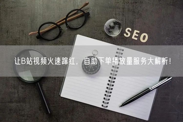 让B站视频火速蹿红，自助下单播放量服务大解析！