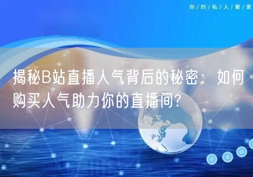 揭秘B站直播人气背后的秘密：如何购买人气