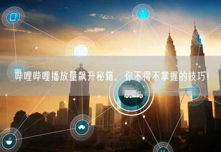 哔哩哔哩播放量飙升秘籍，你不得不掌握的技巧！