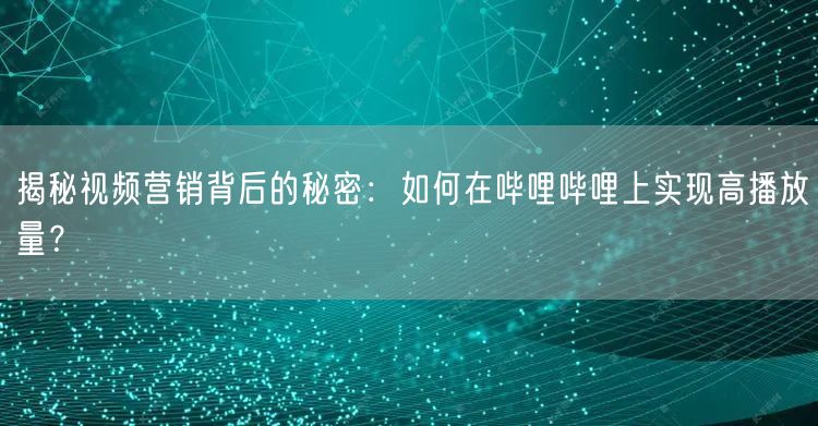 揭秘视频营销背后的秘密：如何在哔哩哔哩上
