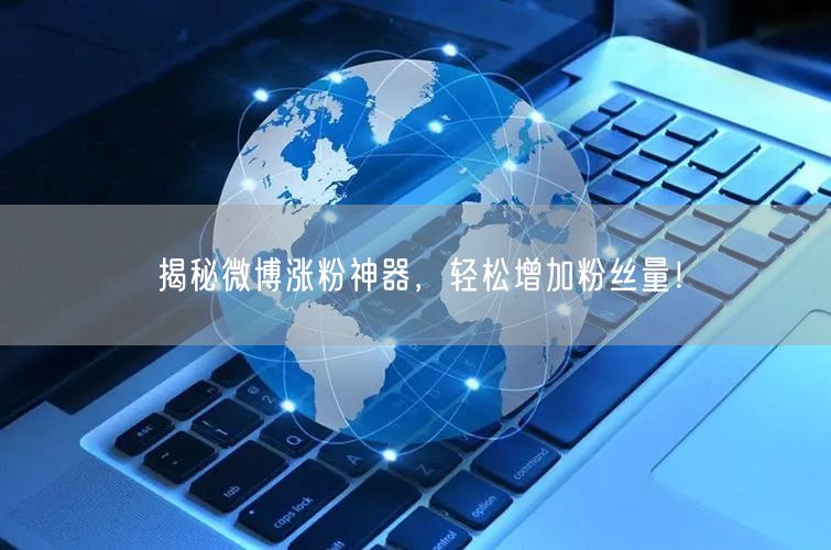 揭秘微博涨粉神器，轻松增加粉丝量！