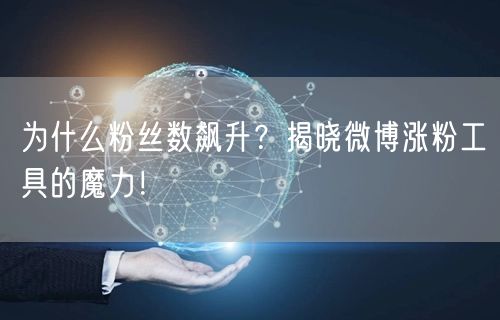 为什么粉丝数飙升？揭晓微博涨粉工具的魔力！