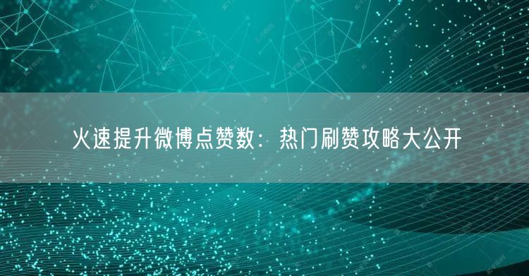 火速提升微博点赞数：热门刷赞攻略大公开