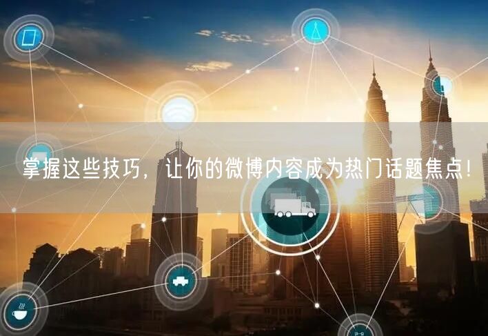 掌握这些技巧，让你的微博内容成为热门话题焦点！