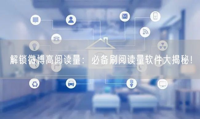 解锁微博高阅读量：必备刷阅读量软件大揭秘