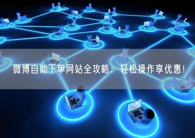 微博自助下单网站全攻略：轻松操作享优惠！