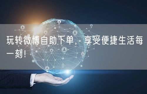 玩转微博自助下单，享受便捷生活每一刻！