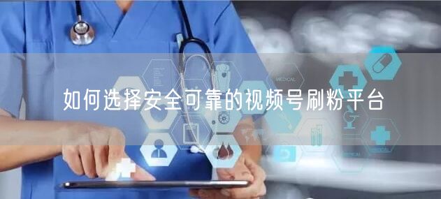 如何选择安全可靠的视频号刷粉平台