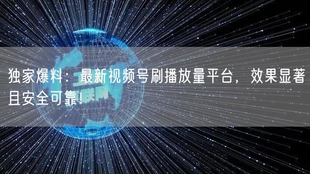 独家爆料：最新视频号刷播放量平台，效果显