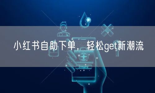 小红书自助下单，轻松get新潮流