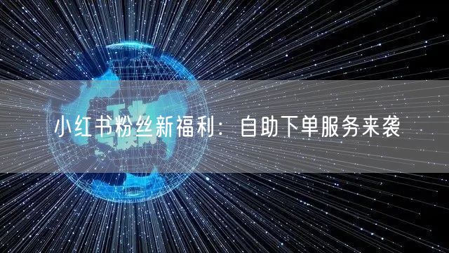 小红书粉丝新福利：自助下单服务来袭