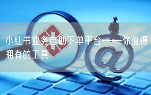 小红书业务自助下单平台——你值得拥有的工