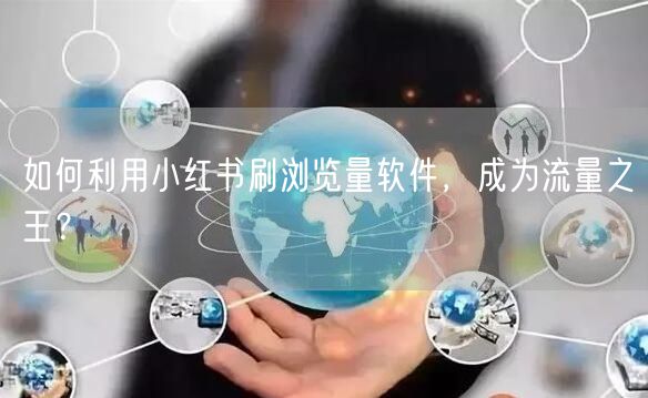 如何利用小红书刷浏览量软件，成为流量之王？