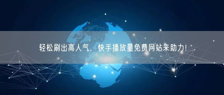 轻松刷出高人气，快手播放量免费网站来助力