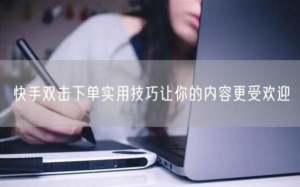 快手双击下单实用技巧让你的内容更受欢迎