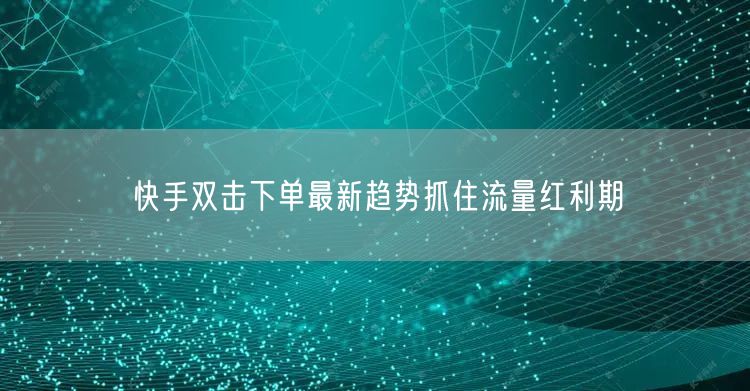 快手双击下单最新趋势抓住流量红利期