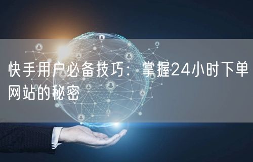 快手用户必备技巧：掌握24小时下单网站的秘密