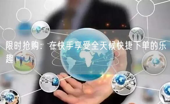 限时抢购：在快手享受全天候快捷下单的乐趣