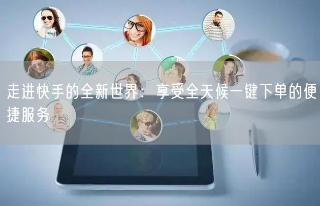 走进快手的全新世界：享受全天候一键下单的