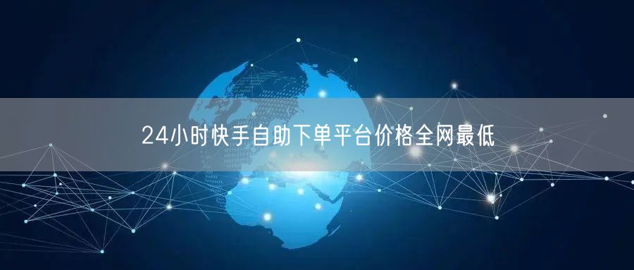 24小时快手自助下单平台价格全网最低