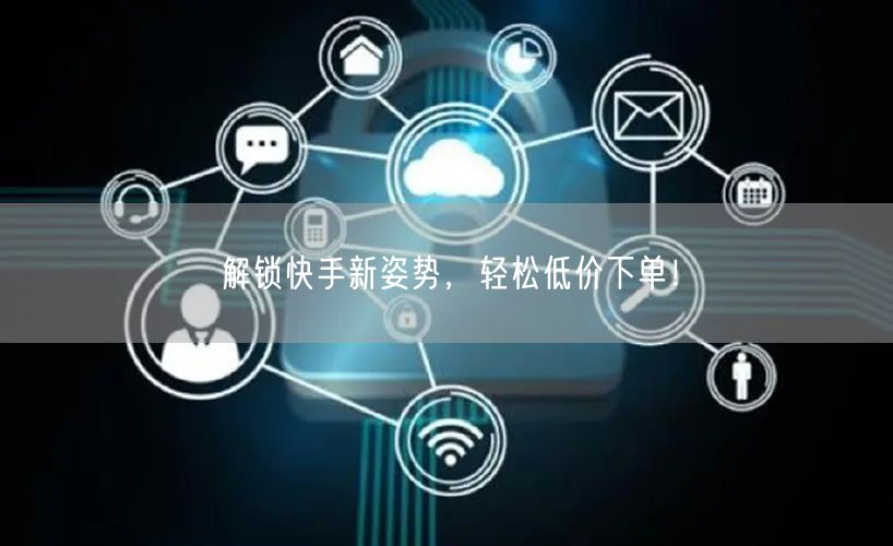 解锁快手新姿势，轻松低价下单！