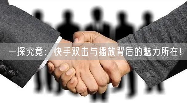 一探究竟：快手双击与播放背后的魅力所在！