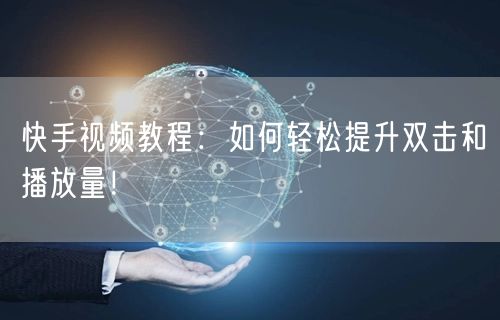 快手视频教程：如何轻松提升双击和播放量！