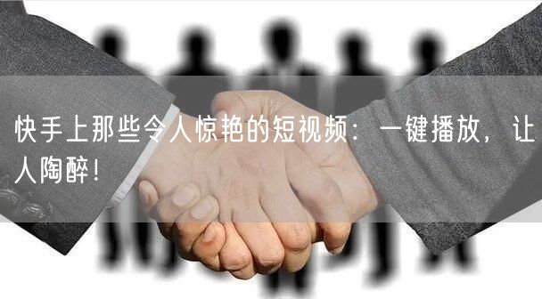 快手上那些令人惊艳的短视频：一键播放，让人陶醉！