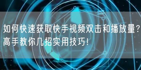 如何快速获取快手视频双击和播放量？高手教你几招实用技巧！