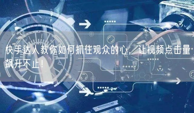 快手达人教你如何抓住观众的心，让视频点击