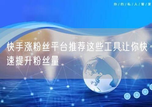 快手涨粉丝平台推荐这些工具让你快速提升粉