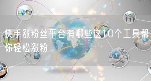 快手涨粉丝平台有哪些这10个工具帮你轻松涨粉