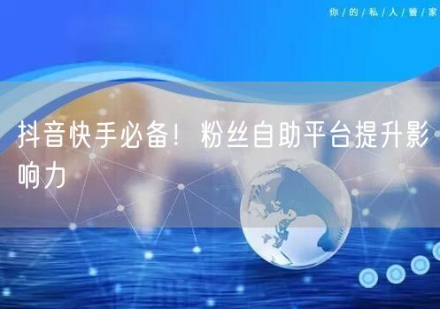 抖音快手必备！粉丝自助平台提升影响力