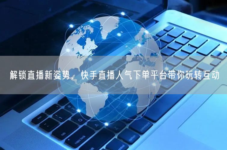 解锁直播新姿势，快手直播人气下单平台带你玩转互动