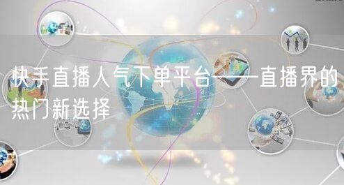 快手直播人气下单平台——直播界的热门新选
