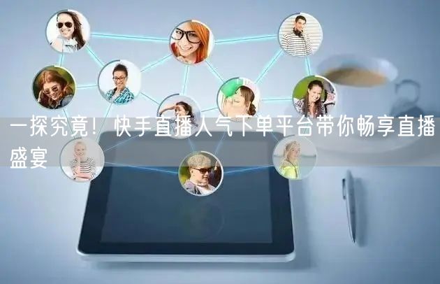 一探究竟！快手直播人气下单平台带你畅享直