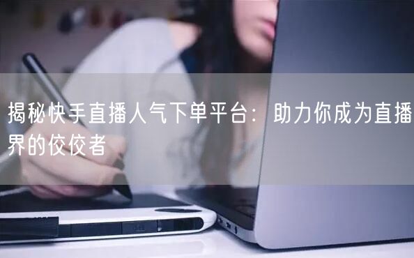 揭秘快手直播人气下单平台：助力你成为直播